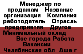 Менеджер по продажам › Название организации ­ Компания-работодатель › Отрасль предприятия ­ Другое › Минимальный оклад ­ 15 000 - Все города Работа » Вакансии   . Челябинская обл.,Аша г.